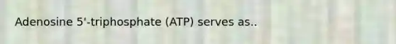 Adenosine 5'-triphosphate (ATP) serves as..