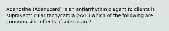 Adenosine (Adenocard) is an antiarrhythmic agent to clients is supraventricular tachycardia (SVT.) which of the following are common side effects of adenocard?