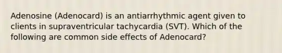 Adenosine (Adenocard) is an antiarrhythmic agent given to clients in supraventricular tachycardia (SVT). Which of the following are common side effects of Adenocard?