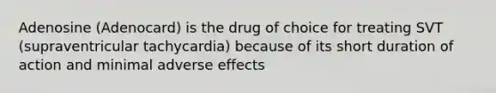 Adenosine (Adenocard) is the drug of choice for treating SVT (supraventricular tachycardia) because of its short duration of action and minimal adverse effects