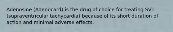 Adenosine (Adenocard) is the drug of choice for treating SVT (supraventricular tachycardia) because of its short duration of action and minimal adverse effects.