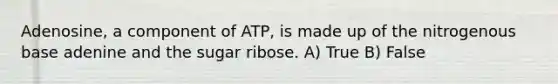 Adenosine, a component of ATP, is made up of the nitrogenous base adenine and the sugar ribose. A) True B) False