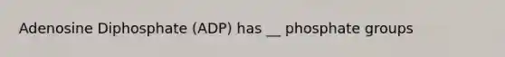 Adenosine Diphosphate (ADP) has __ phosphate groups