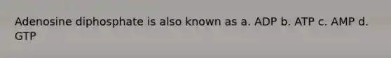 Adenosine diphosphate is also known as a. ADP b. ATP c. AMP d. GTP