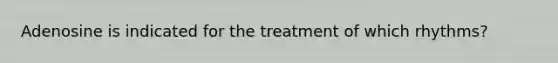 Adenosine is indicated for the treatment of which rhythms?