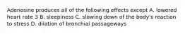 Adenosine produces all of the following effects except A. lowered heart rate 3 B. sleepiness C. slowing down of the body's reaction to stress D. dilation of bronchial passageways