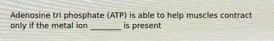 Adenosine tri phosphate (ATP) is able to help muscles contract only if the metal ion ________ is present