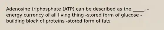 Adenosine triphosphate (ATP) can be described as the _____. -energy currency of all living thing -stored form of glucose -building block of proteins -stored form of fats