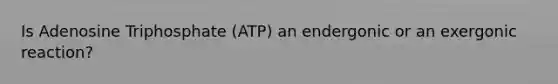 Is Adenosine Triphosphate (ATP) an endergonic or an exergonic reaction?