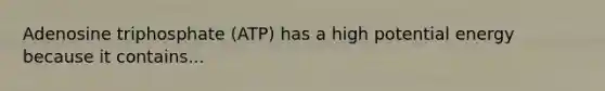 Adenosine triphosphate (ATP) has a high potential energy because it contains...