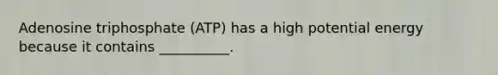 Adenosine triphosphate (ATP) has a high potential energy because it contains __________.