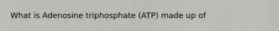 What is Adenosine triphosphate (ATP) made up of