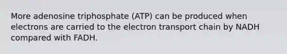 More adenosine triphosphate (ATP) can be produced when electrons are carried to the electron transport chain by NADH compared with FADH.