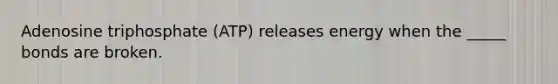 Adenosine triphosphate (ATP) releases energy when the _____ bonds are broken.
