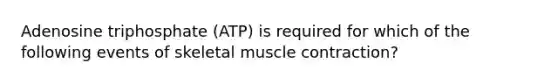 Adenosine triphosphate (ATP) is required for which of the following events of skeletal muscle contraction?