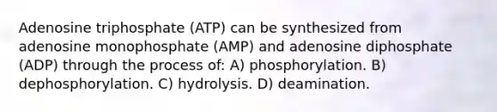 Adenosine triphosphate (ATP) can be synthesized from adenosine monophosphate (AMP) and adenosine diphosphate (ADP) through the process of: A) phosphorylation. B) dephosphorylation. C) hydrolysis. D) deamination.