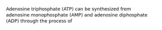 Adenosine triphosphate (ATP) can be synthesized from adenosine monophosphate (AMP) and adenosine diphosphate (ADP) through the process of