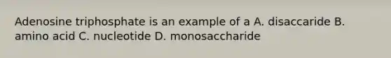 Adenosine triphosphate is an example of a A. disaccaride B. amino acid C. nucleotide D. monosaccharide