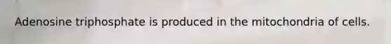 Adenosine triphosphate is produced in the mitochondria of cells.