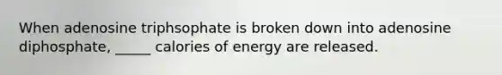 When adenosine triphsophate is broken down into adenosine diphosphate, _____ calories of energy are released.