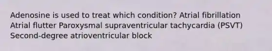 Adenosine is used to treat which condition? Atrial fibrillation Atrial flutter Paroxysmal supraventricular tachycardia (PSVT) Second-degree atrioventricular block