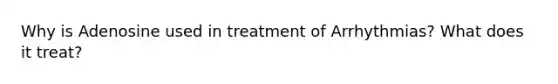 Why is Adenosine used in treatment of Arrhythmias? What does it treat?