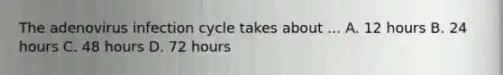 The adenovirus infection cycle takes about ... A. 12 hours B. 24 hours C. 48 hours D. 72 hours