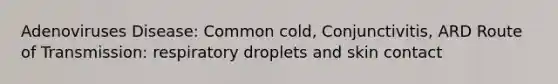 Adenoviruses Disease: Common cold, Conjunctivitis, ARD Route of Transmission: respiratory droplets and skin contact