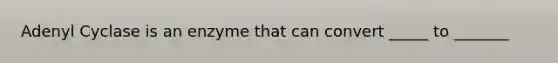 Adenyl Cyclase is an enzyme that can convert _____ to _______