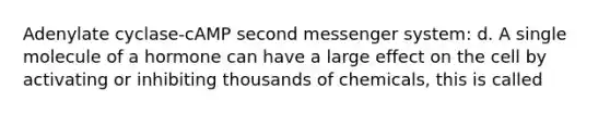 Adenylate cyclase-cAMP second messenger system: d. A single molecule of a hormone can have a large effect on the cell by activating or inhibiting thousands of chemicals, this is called