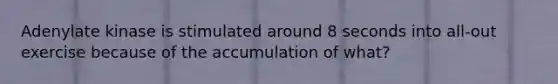 Adenylate kinase is stimulated around 8 seconds into all-out exercise because of the accumulation of what?