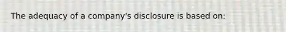 The adequacy of a company's disclosure is based on: