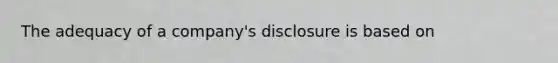 The adequacy of a company's disclosure is based on