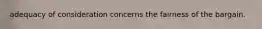adequacy of consideration concerns the fairness of the bargain.