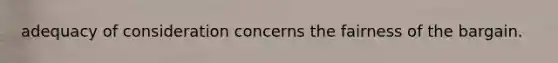 adequacy of consideration concerns the fairness of the bargain.