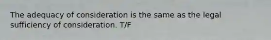 The adequacy of consideration is the same as the legal sufficiency of consideration. T/F