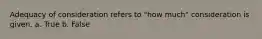 Adequacy of consideration refers to "how much" consideration is given. a. True b. False