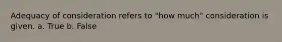 Adequacy of consideration refers to "how much" consideration is given. a. True b. False