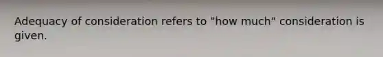 Adequacy of consideration refers to "how much" consideration is given.