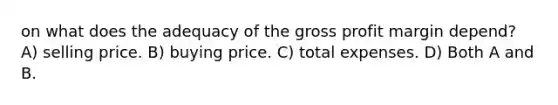 on what does the adequacy of the <a href='https://www.questionai.com/knowledge/klIB6Lsdwh-gross-profit' class='anchor-knowledge'>gross profit</a> margin depend? A) selling price. B) buying price. C) total expenses. D) Both A and B.