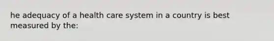 he adequacy of a health care system in a country is best measured by the: