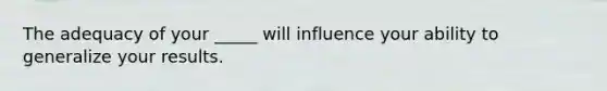 The adequacy of your _____ will influence your ability to generalize your results.