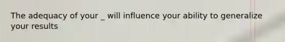 The adequacy of your _ will influence your ability to generalize your results