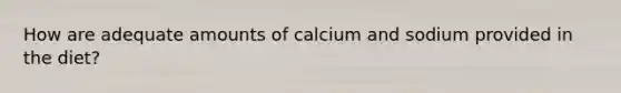 How are adequate amounts of calcium and sodium provided in the diet?