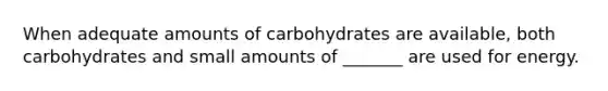 When adequate amounts of carbohydrates are available, both carbohydrates and small amounts of _______ are used for energy.