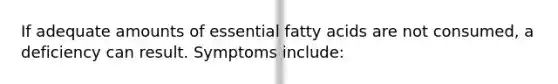 If adequate amounts of essential fatty acids are not consumed, a deficiency can result. Symptoms include: