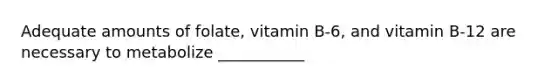 Adequate amounts of folate, vitamin B-6, and vitamin B-12 are necessary to metabolize ___________