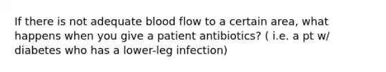 If there is not adequate blood flow to a certain area, what happens when you give a patient antibiotics? ( i.e. a pt w/ diabetes who has a lower-leg infection)