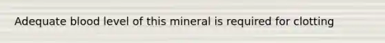 Adequate blood level of this mineral is required for clotting