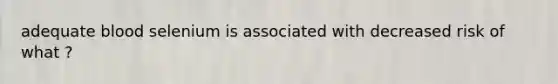 adequate blood selenium is associated with decreased risk of what ?